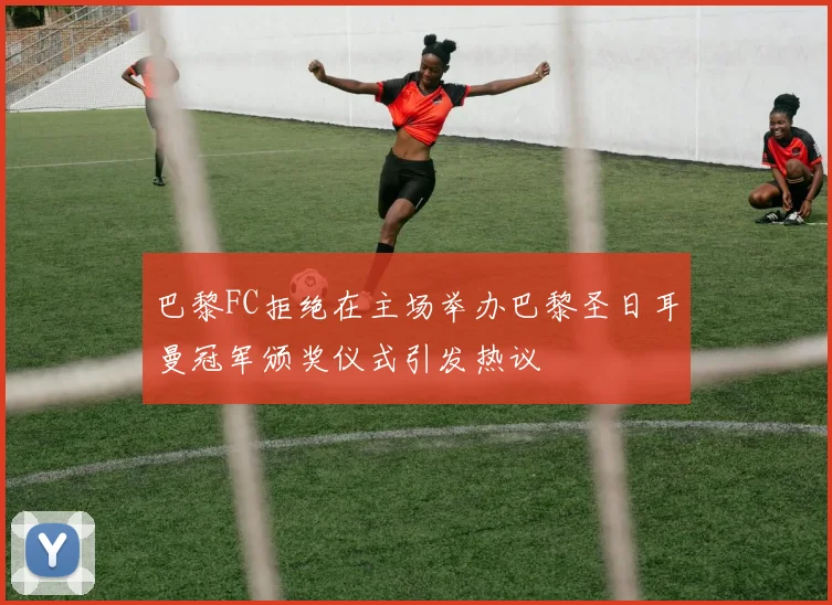 巴黎FC拒绝在主场举办巴黎圣日耳曼冠军颁奖仪式引发热议