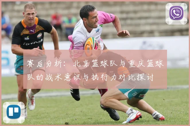 赛后分析：北京篮球队与重庆篮球队的战术意识与执行力对比探讨